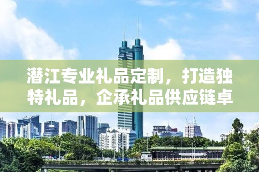 潜江专业礼品定制，打造独特礼品，企承礼品供应链卓越服务