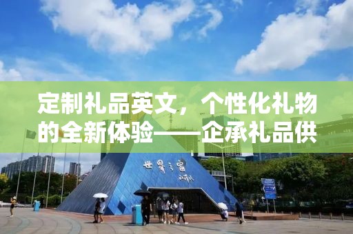定制礼品英文，个性化礼物的全新体验——企承礼品供应链公司为您倾情打造